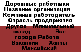 Дорожные работники › Название организации ­ Компания-работодатель › Отрасль предприятия ­ Другое › Минимальный оклад ­ 25 000 - Все города Работа » Вакансии   . Ханты-Мансийский,Нефтеюганск г.